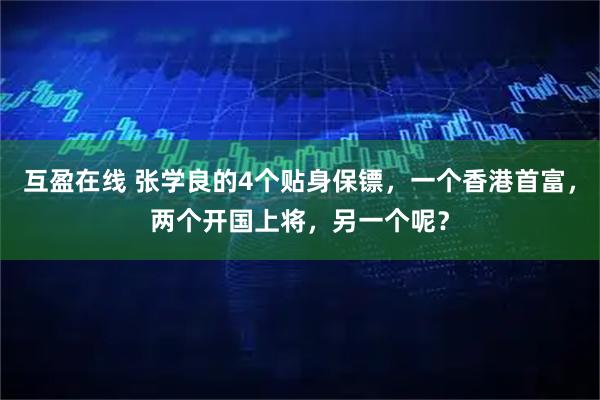 互盈在线 张学良的4个贴身保镖，一个香港首富，两个开国上将，另一个呢？