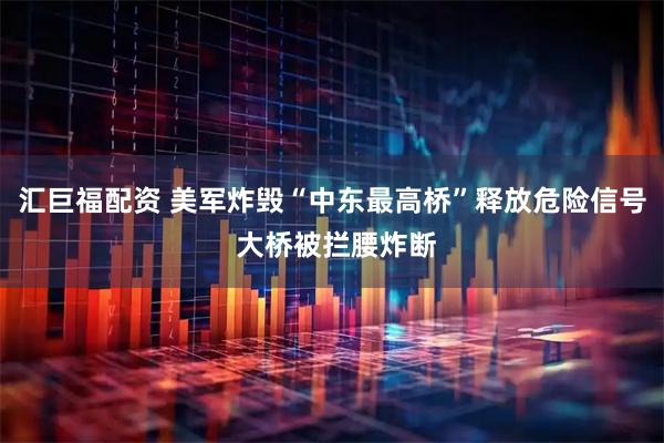 汇巨福配资 美军炸毁“中东最高桥”释放危险信号 大桥被拦腰炸断