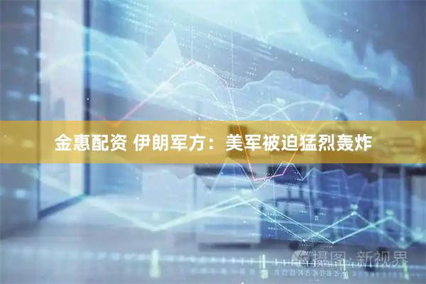 金惠配资 伊朗军方：美军被迫猛烈轰炸