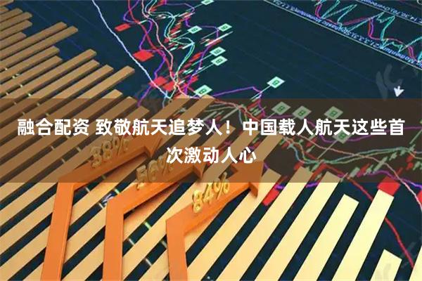 融合配资 致敬航天追梦人！中国载人航天这些首次激动人心