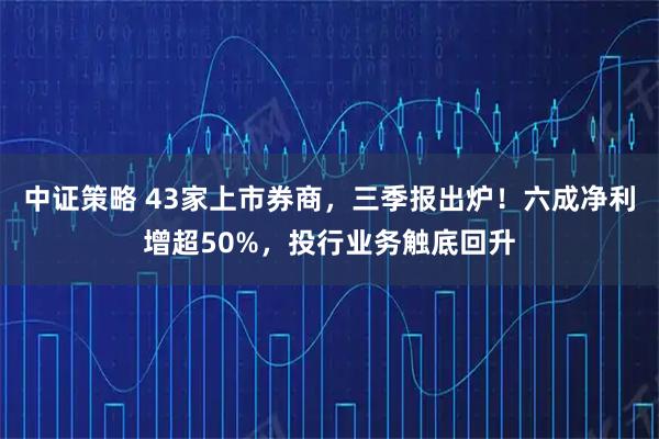 中证策略 43家上市券商，三季报出炉！六成净利增超50%，投行业务触底回升