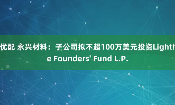 金鑫优配 永兴材料：子公司拟不超100万美元投资Lighthouse Founders' Fund L.P.